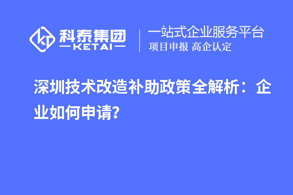 深圳技术改造补助政策全解析：企业如何申请？