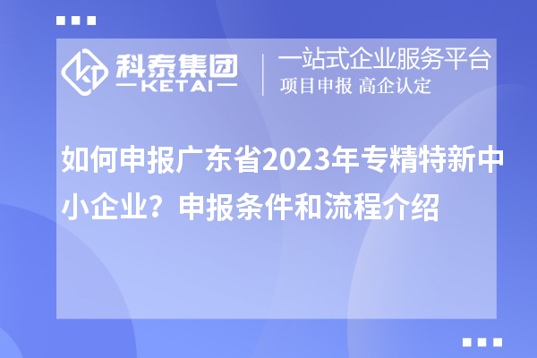 如何申报广东省2023年专精特新中小企业？申报条件和流程介绍