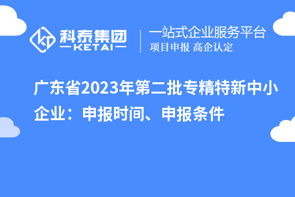 广东省2023年第二批专精特新中小企业：申报时间、申报条件