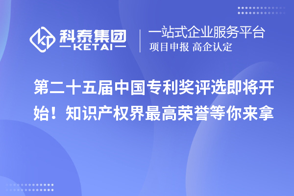 第二十五届中国专利奖评选即将开始！知识产权界最高荣誉等你来拿