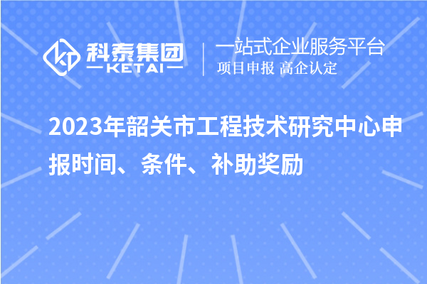 2023年韶关市<a href=http://www.caidesheng.com/fuwu/gongchengzhongxin.html target=_blank class=infotextkey>工程技术研究中心申报</a>时间、条件、补助奖励