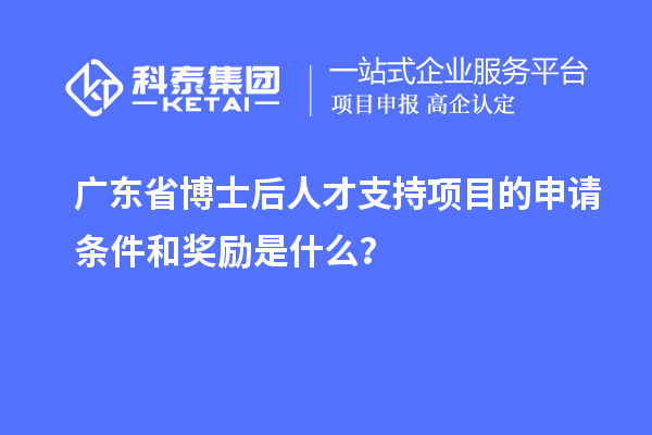 广东省博士后人才支持项目的申请条件和奖励是什么？