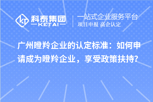 广州瞪羚企业的认定标准：如何申请成为瞪羚企业，享受政策扶持？