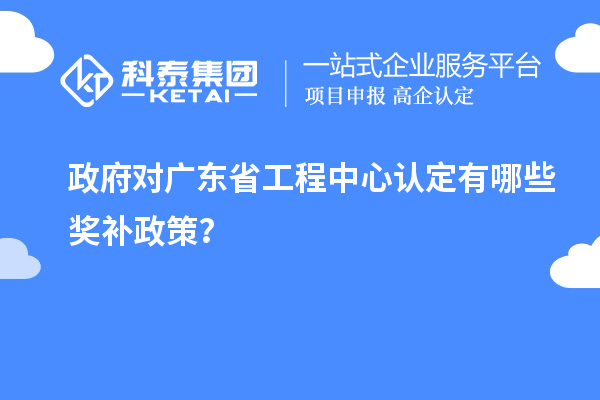 政府对广东省工程中心认定有哪些奖补政策？