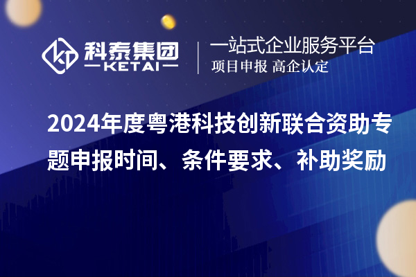 2024年度粤港科技创新联合资助专题申报时间、条件要求、补助奖励