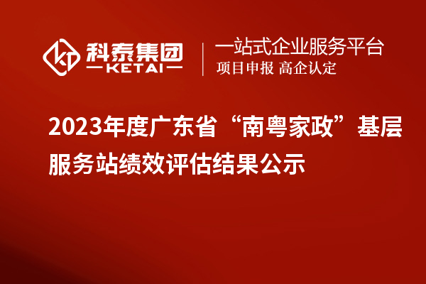 2023年度广东省“南粤家政”基层服务站绩效评估结果公示