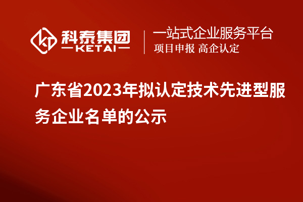 广东省2023年拟认定技术先进型服务企业名单的公示