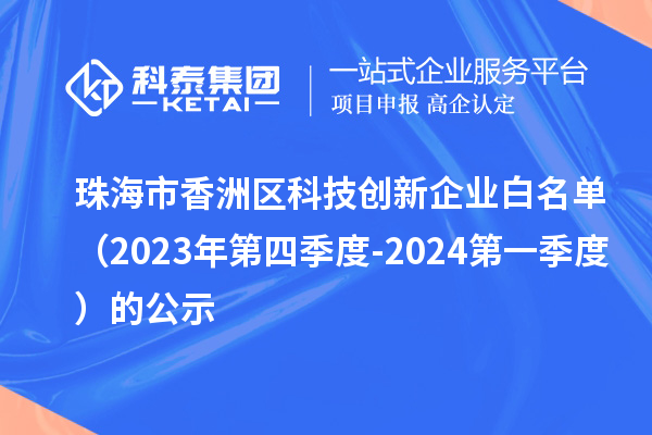 珠海市香洲区科技创新企业白名单（2023年第四季度-2024第一季度）的公示